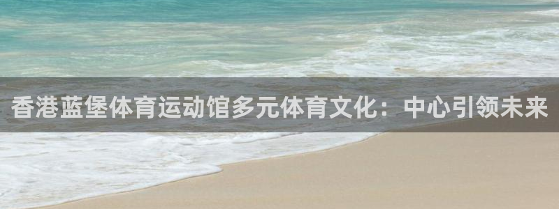 必一运动体育官网：香港蓝堡体育运动馆多元体育文化：中心引领未来