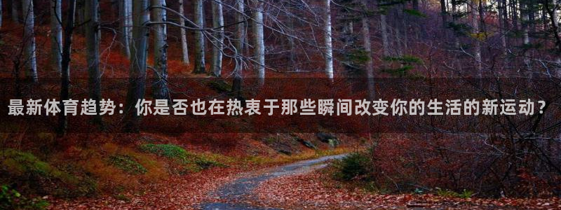 b体育必一运动官网：最新体育趋势：你是否也在热衷于那些瞬间改变你的生活的新运动？