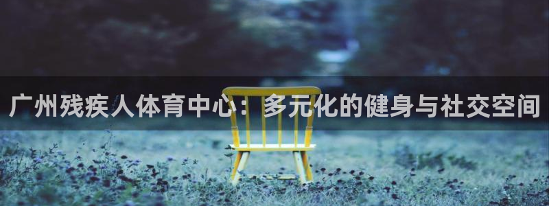 必一运动官网入口：广州残疾人体育中心：多元化的健身与社交空间